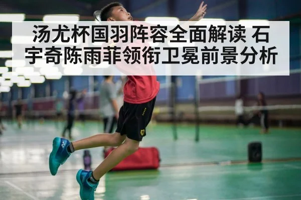 汤尤杯国羽阵容全面解读 石宇奇陈雨菲领衔卫冕前景分析 - mk