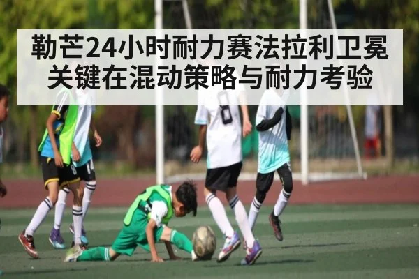 勒芒24小时耐力赛法拉利卫冕关键在混动策略与耐力考验 - mk