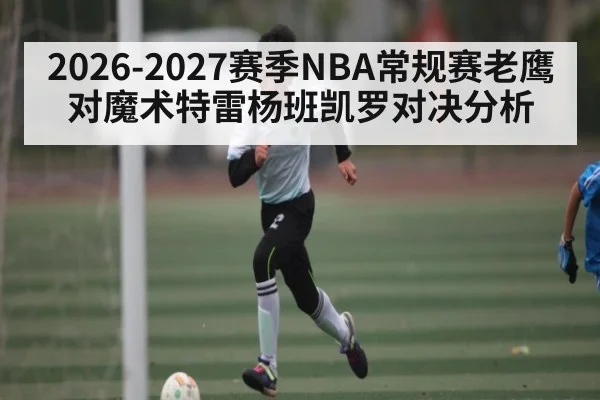 2026-2027赛季NBA常规赛老鹰对魔术特雷杨班凯罗对决分析 - mk