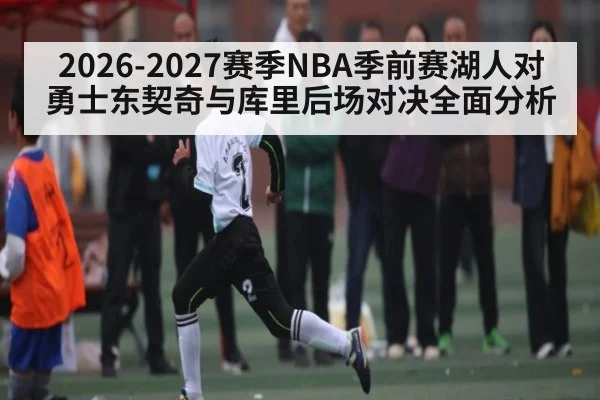 2026-2027赛季NBA季前赛湖人对勇士东契奇与库里后场对决全面分析 - mk