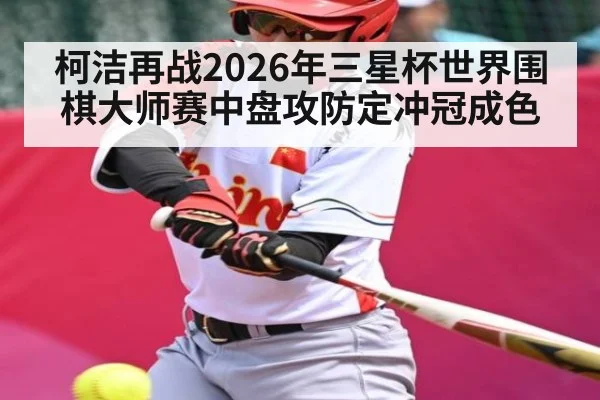 柯洁再战2026年三星杯世界围棋大师赛中盘攻防定冲冠成色 - mk