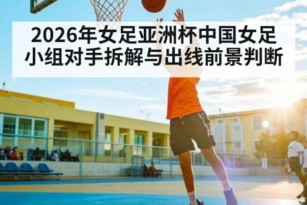 2026年女足亚洲杯中国女足小组对手拆解与出线前景判断 - mk